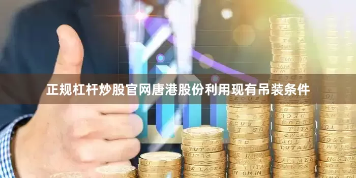 正规杠杆炒股官网唐港股份利用现有吊装条件