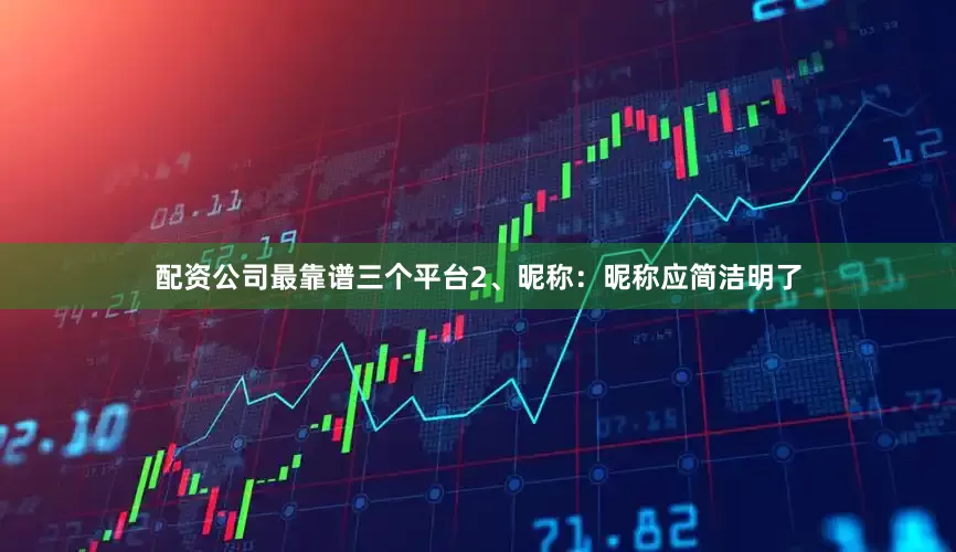 配资公司最靠谱三个平台2、昵称：昵称应简洁明了