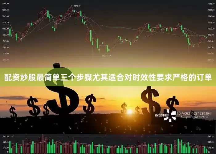 配资炒股最简单三个步骤尤其适合对时效性要求严格的订单
