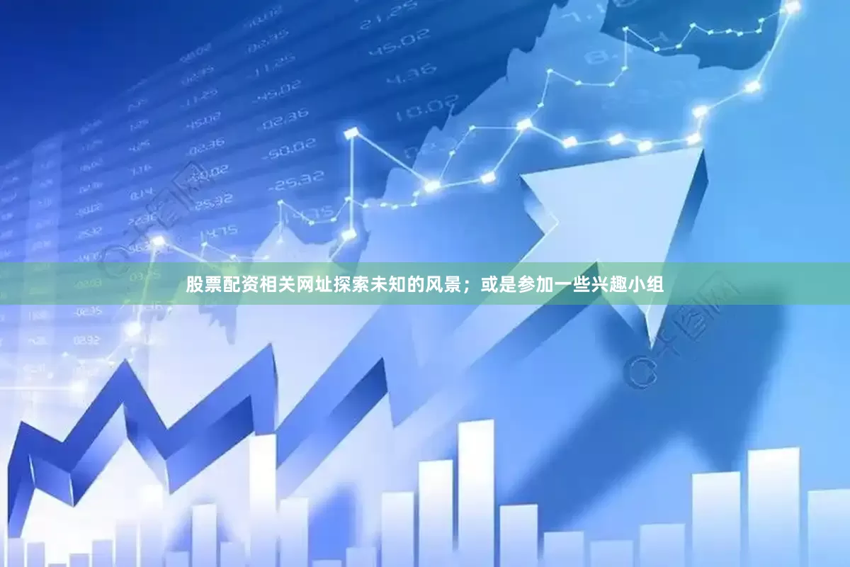 股票配资相关网址探索未知的风景；或是参加一些兴趣小组