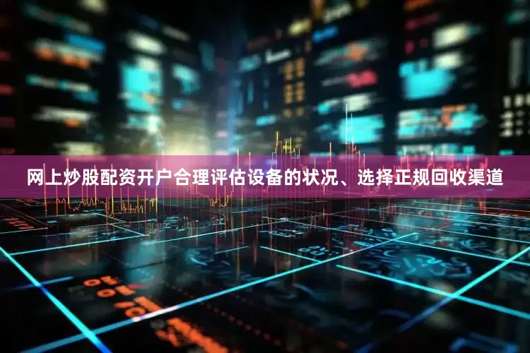 网上炒股配资开户合理评估设备的状况、选择正规回收渠道