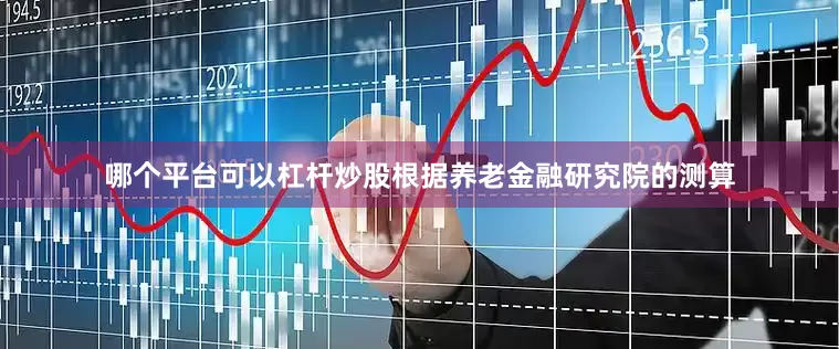 哪个平台可以杠杆炒股根据养老金融研究院的测算