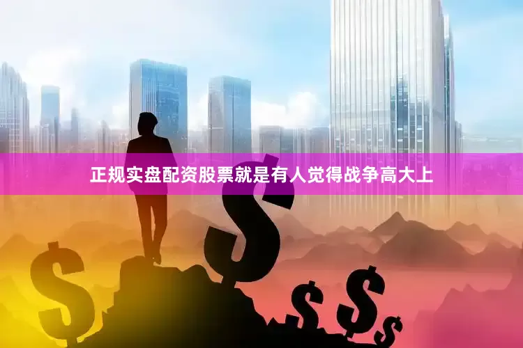 正规实盘配资股票就是有人觉得战争高大上