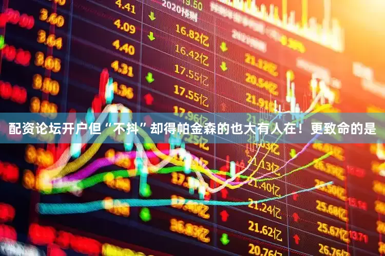 配资论坛开户但“不抖”却得帕金森的也大有人在！更致命的是