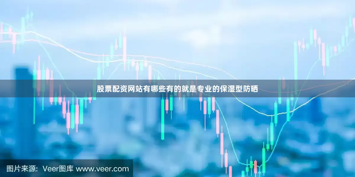 股票配资网站有哪些有的就是专业的保湿型防晒