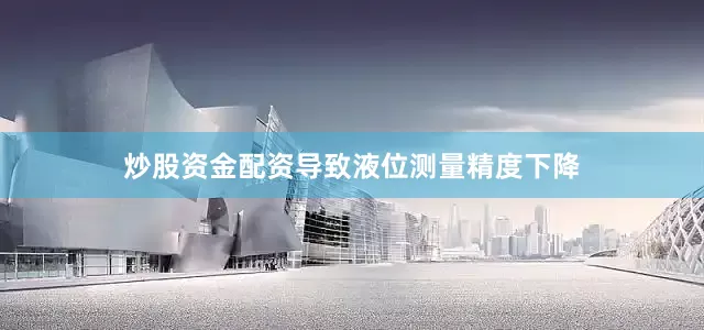 炒股资金配资导致液位测量精度下降