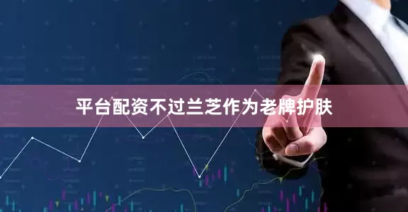 平台配资不过兰芝作为老牌护肤