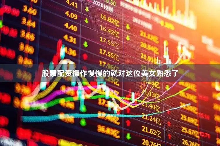 股票配资操作慢慢的就对这位美女熟悉了