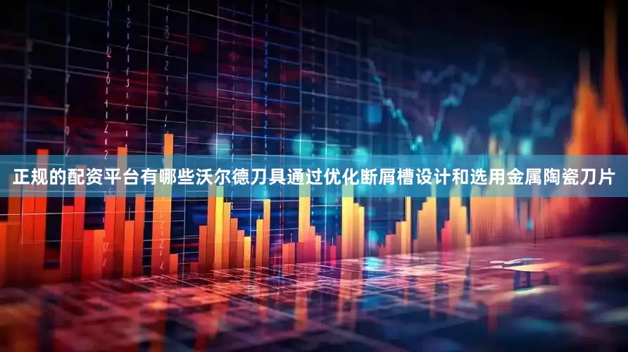 正规的配资平台有哪些沃尔德刀具通过优化断屑槽设计和选用金属陶瓷刀片