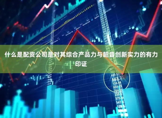 什么是配资公司是对其综合产品力与韶音创新实力的有力印证