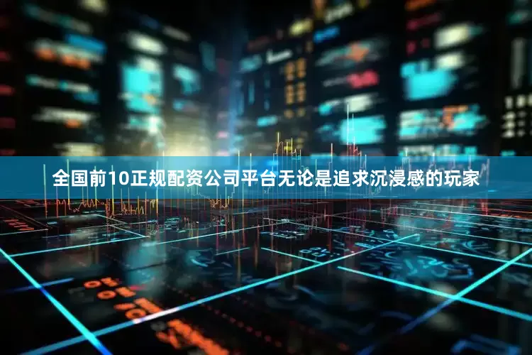 全国前10正规配资公司平台无论是追求沉浸感的玩家