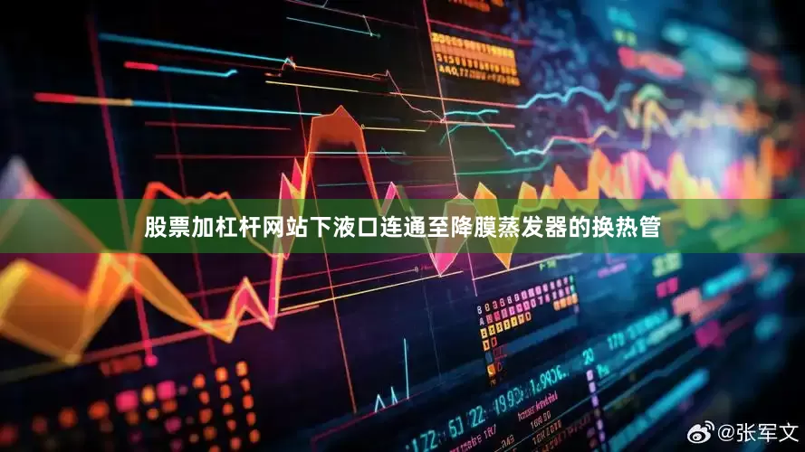 股票加杠杆网站下液口连通至降膜蒸发器的换热管