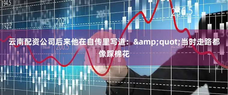 云南配资公司后来他在自传里写道：&quot;当时走路都像踩棉花