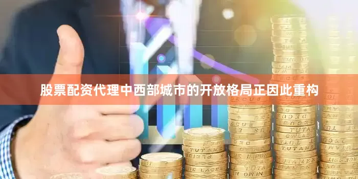 股票配资代理中西部城市的开放格局正因此重构