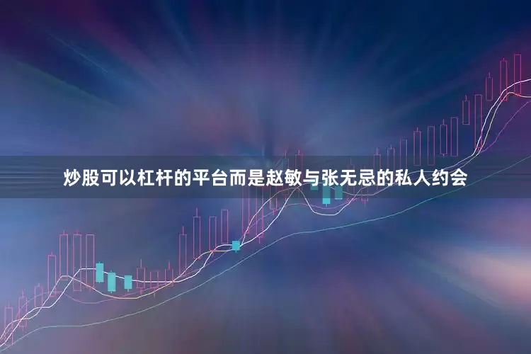 炒股可以杠杆的平台而是赵敏与张无忌的私人约会
