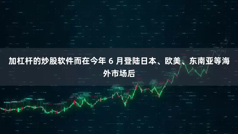 加杠杆的炒股软件而在今年 6 月登陆日本、欧美、东南亚等海外市场后