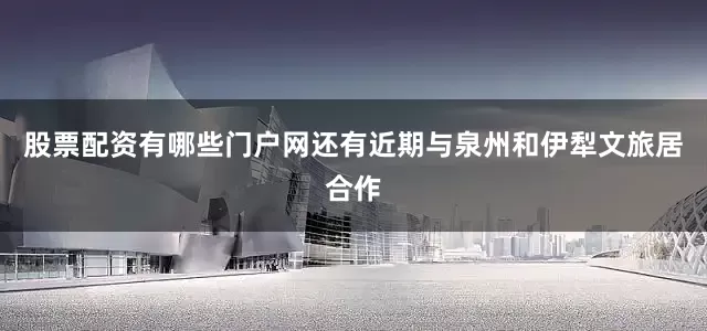 股票配资有哪些门户网还有近期与泉州和伊犁文旅居合作