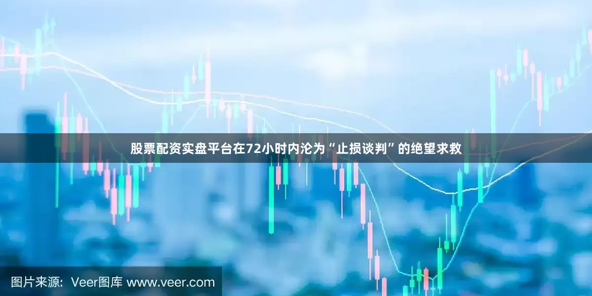 股票配资实盘平台在72小时内沦为“止损谈判”的绝望求救
