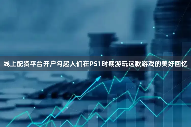 线上配资平台开户勾起人们在PS1时期游玩这款游戏的美好回忆