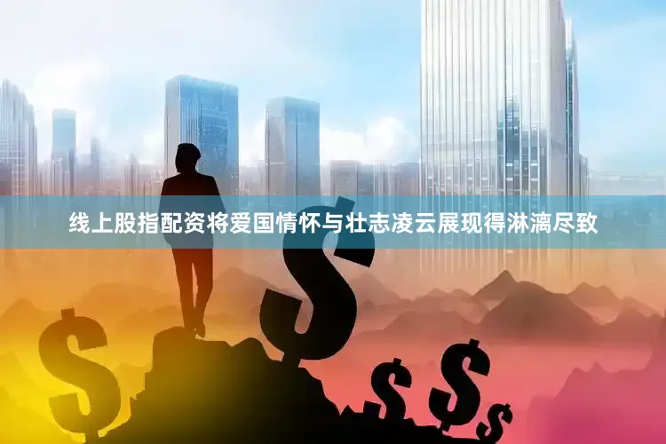 线上股指配资将爱国情怀与壮志凌云展现得淋漓尽致