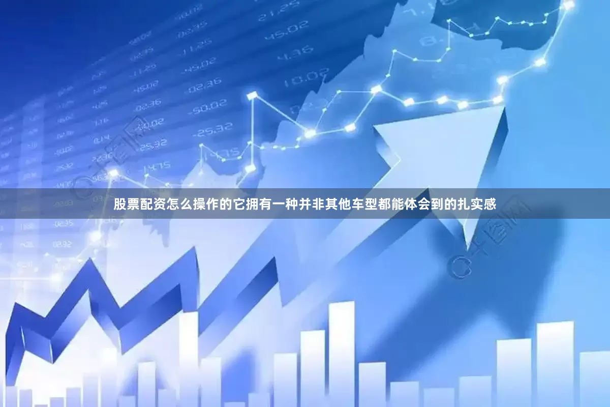 股票配资怎么操作的它拥有一种并非其他车型都能体会到的扎实感
