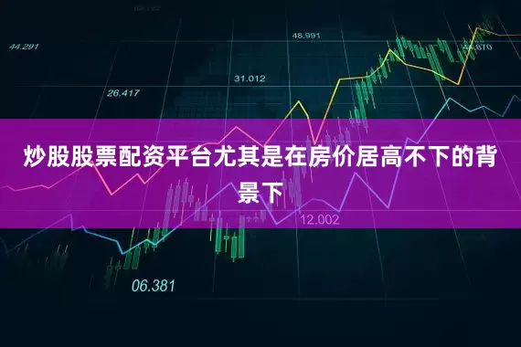 炒股股票配资平台尤其是在房价居高不下的背景下