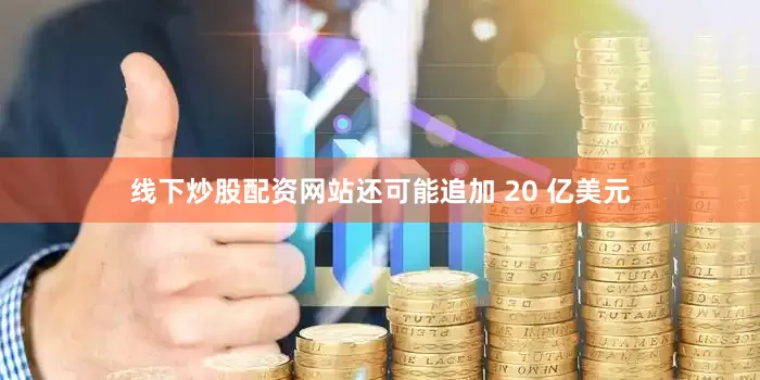 线下炒股配资网站还可能追加 20 亿美元