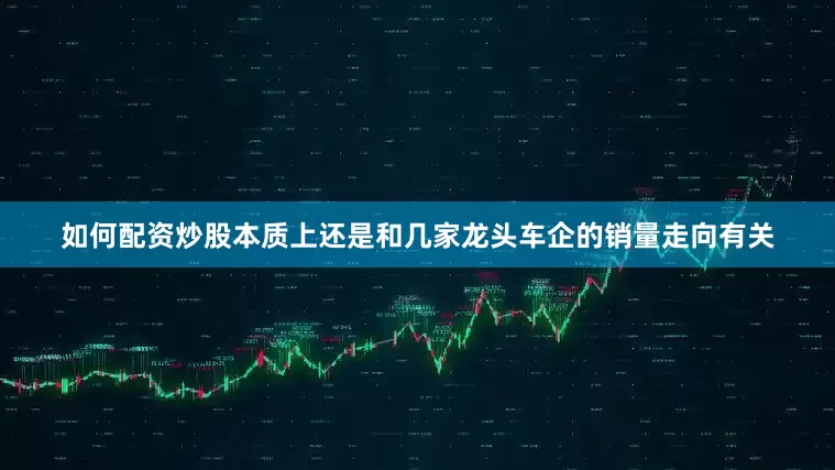 如何配资炒股本质上还是和几家龙头车企的销量走向有关