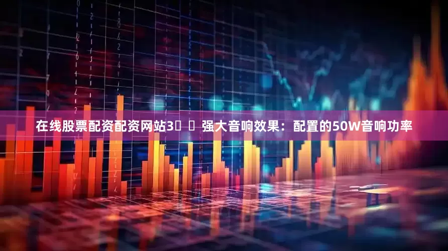 在线股票配资配资网站3️⃣强大音响效果：配置的50W音响功率