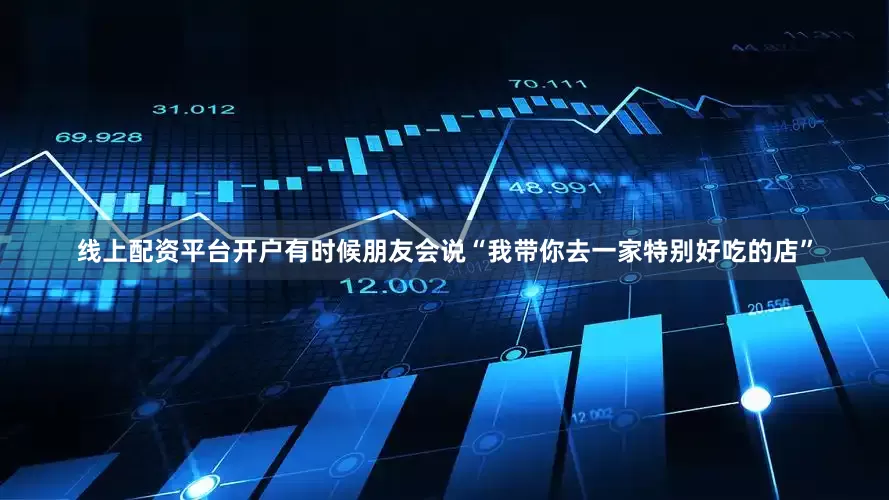 线上配资平台开户有时候朋友会说“我带你去一家特别好吃的店”