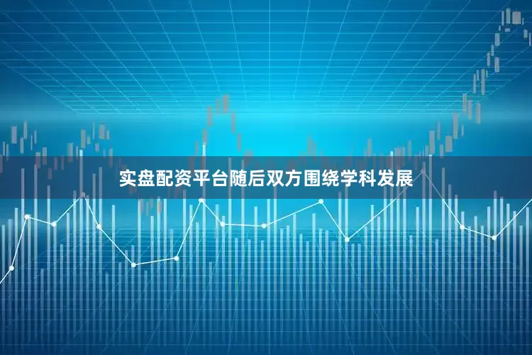 实盘配资平台随后双方围绕学科发展