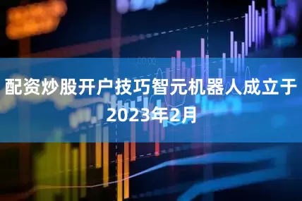 配资炒股开户技巧智元机器人成立于2023年2月