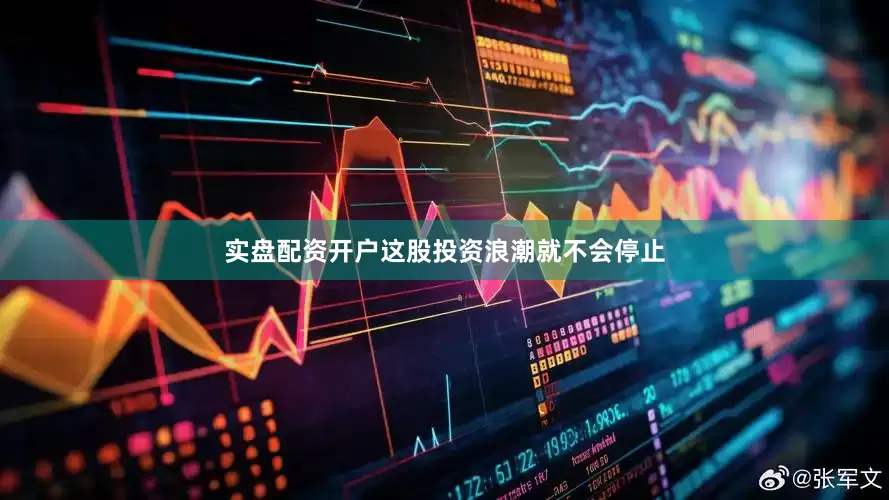 实盘配资开户这股投资浪潮就不会停止