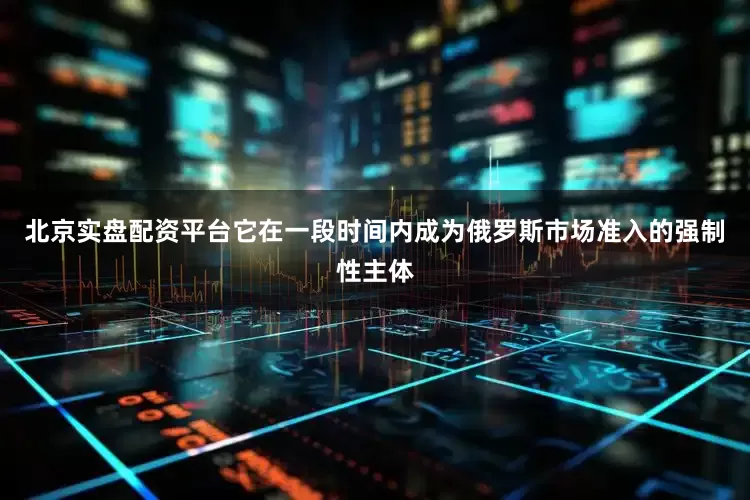 北京实盘配资平台它在一段时间内成为俄罗斯市场准入的强制性主体