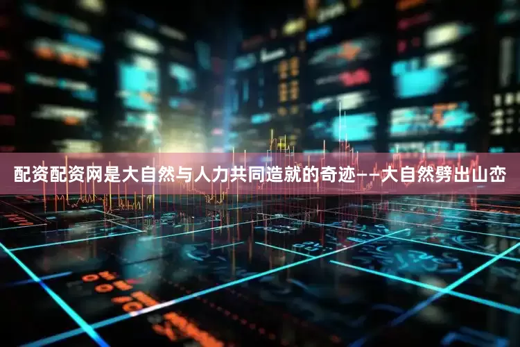 配资配资网是大自然与人力共同造就的奇迹——大自然劈出山峦