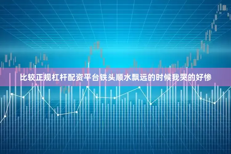 比较正规杠杆配资平台铁头顺水飘远的时候我哭的好惨