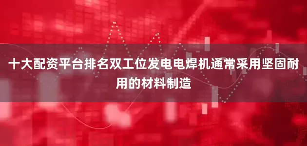 十大配资平台排名双工位发电电焊机通常采用坚固耐用的材料制造
