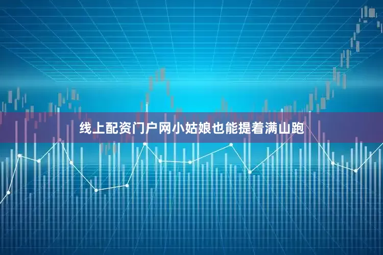 线上配资门户网小姑娘也能提着满山跑