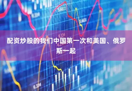 配资炒股的我们中国第一次和美国、俄罗斯一起