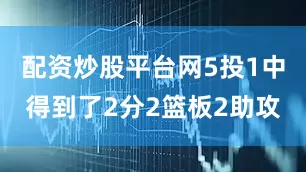 配资炒股平台网5投1中得到了2分2篮板2助攻