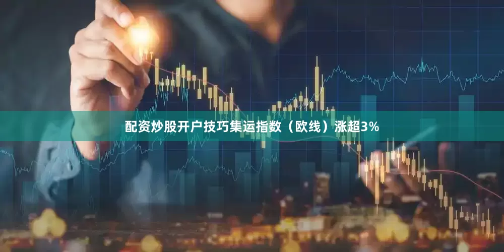 配资炒股开户技巧集运指数（欧线）涨超3%