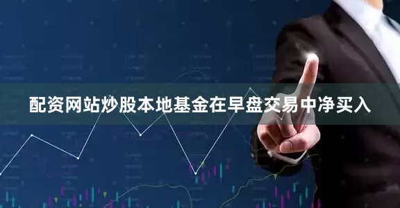 配资网站炒股本地基金在早盘交易中净买入