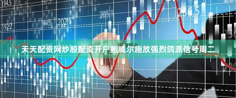 天天配资网炒股配资开户　　鲍威尔施放强烈鸽派信号　　周二