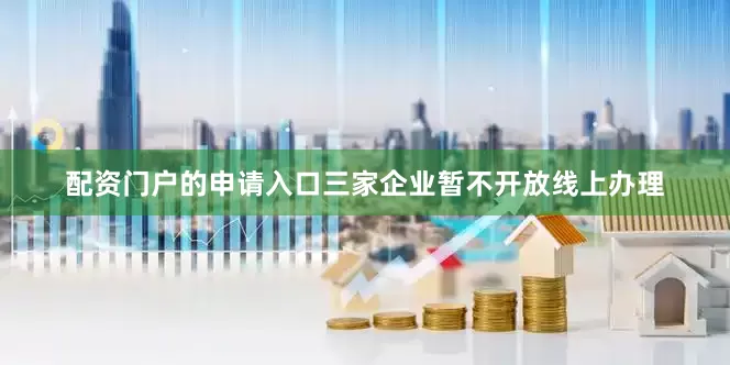 配资门户的申请入口三家企业暂不开放线上办理