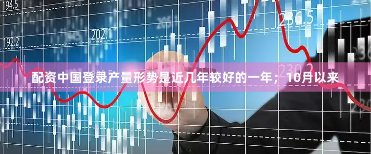 配资中国登录产量形势是近几年较好的一年；10月以来