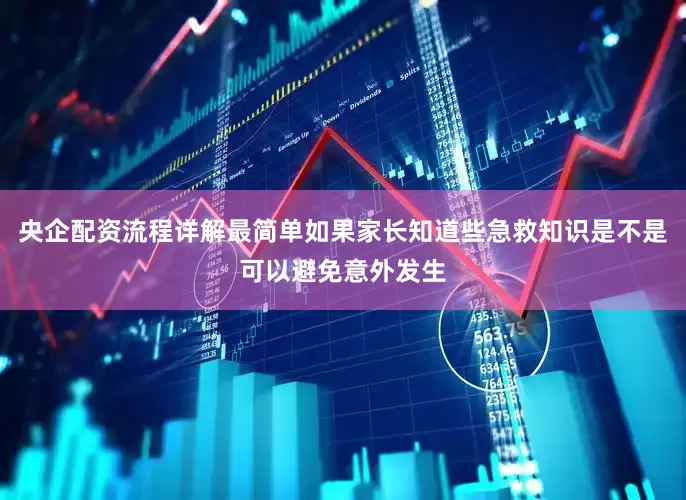 央企配资流程详解最简单如果家长知道些急救知识是不是可以避免意外发生