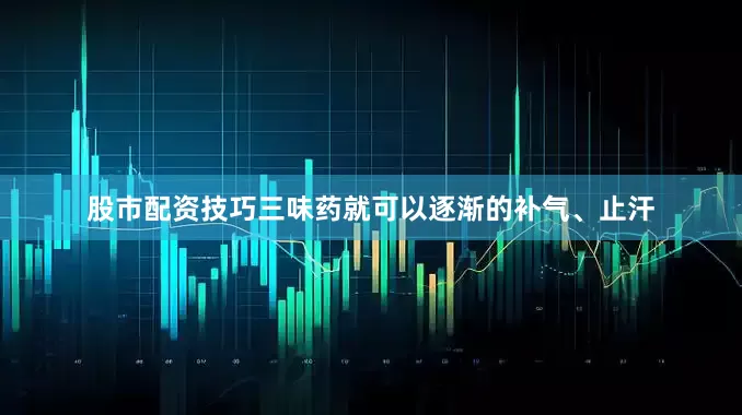 股市配资技巧三味药就可以逐渐的补气、止汗