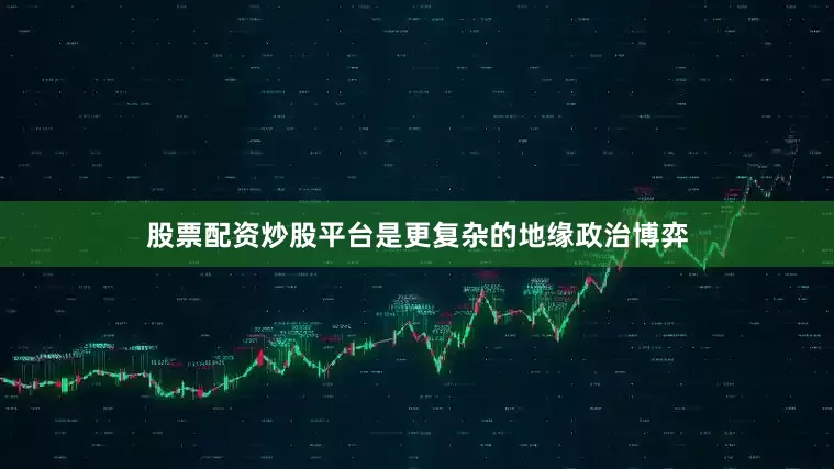 股票配资炒股平台是更复杂的地缘政治博弈
