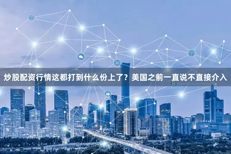炒股配资行情这都打到什么份上了？美国之前一直说不直接介入