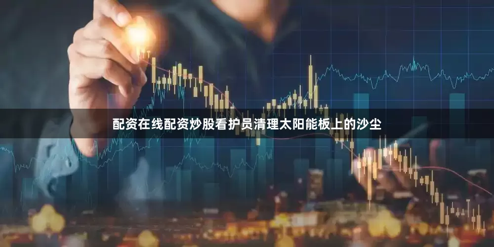 配资在线配资炒股看护员清理太阳能板上的沙尘
